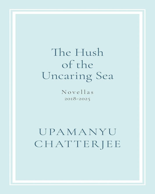 The Hush of the Uncaring Sea : Novellas : 2018-2025 by Upamanyu Chatterjee [Hardcover] - versoz.com