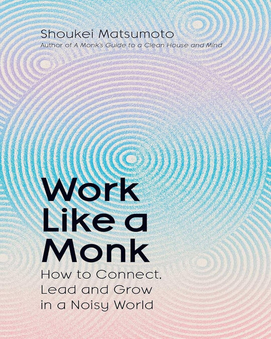 Work Like A Monk: How to Connect, Lead and Grow in a Noisy World by Shoukei Matsumoto [Hardcover]