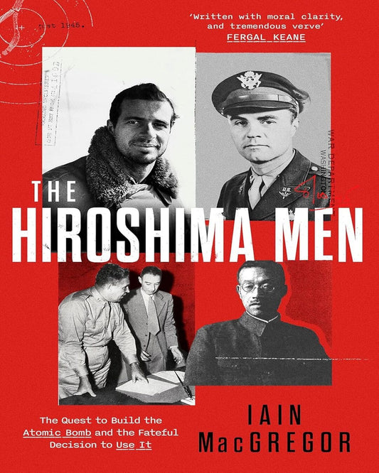 The Hiroshima Men: The Quest To Build The Atomic Bomb, And The Fateful Decision To Use It by Iain Macgregor [Paperback]