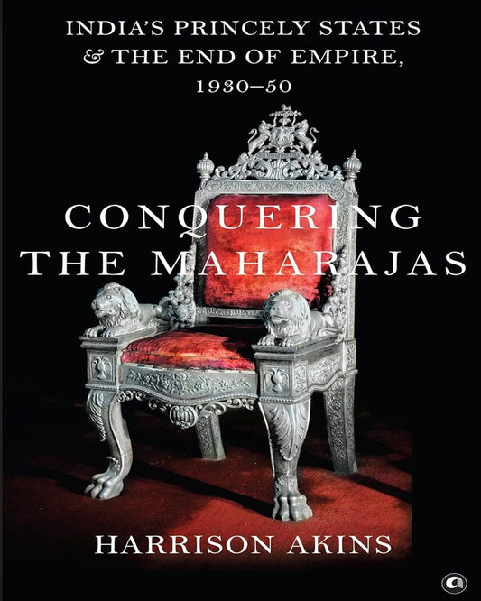 Conquering The Maharajas: India’s Princely States And The End Of Empire, 1930–50 by Harrison Akins [Hardcover]