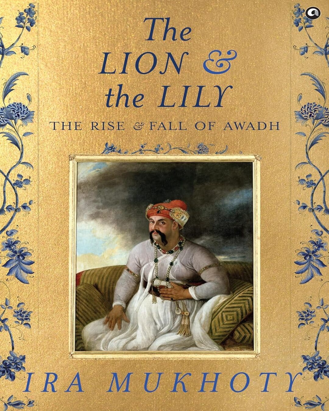 The Lion The The Lion and The Lily: The Rise and Fall of Awadh by Ira Mukhoty  [Hardcover]
