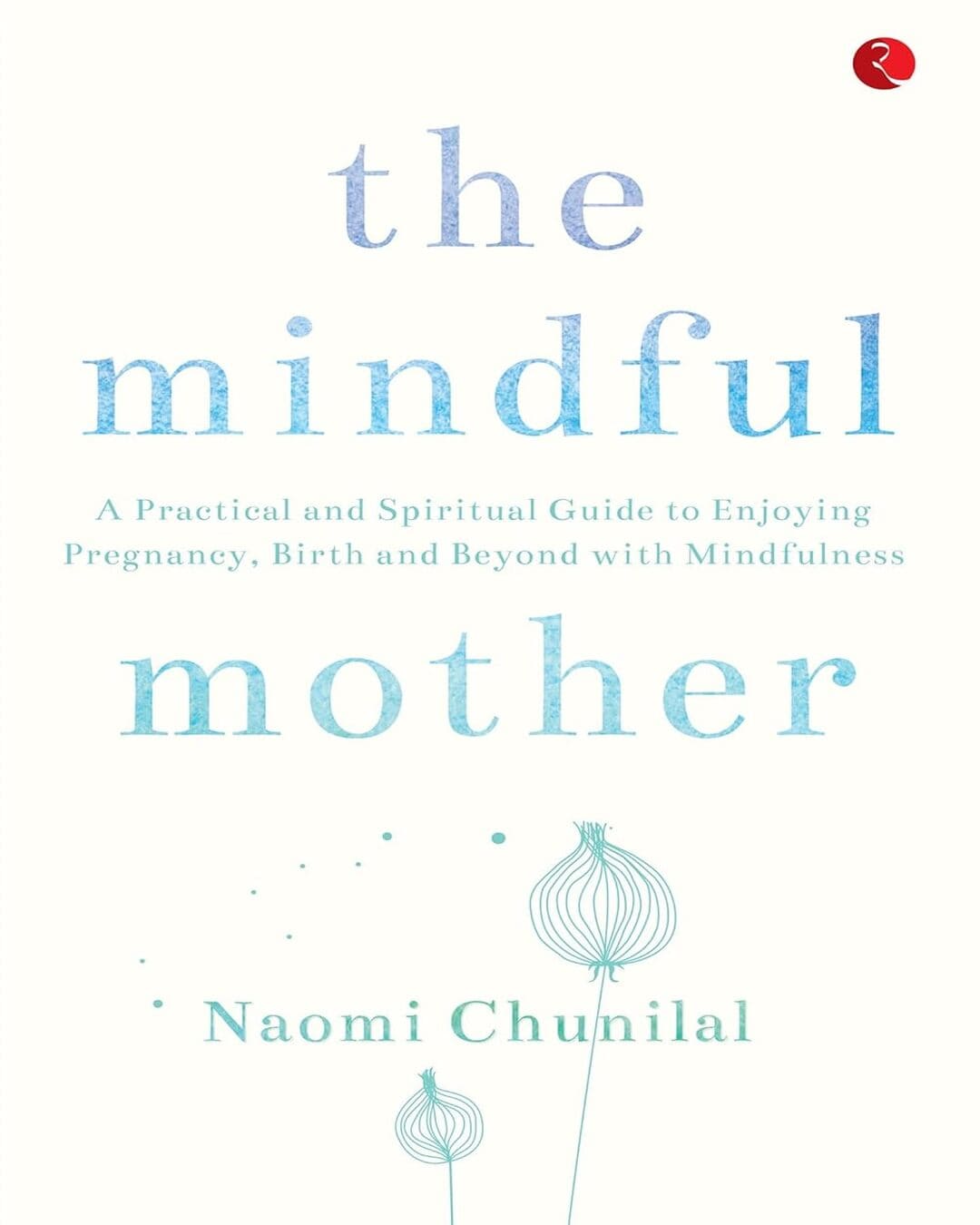The Mindful Mother: A Practical and Spiritual Guide to Enjoying Pregnancy, Birth and Beyond with Mindfulness by Naomi Chunilal [Paperback]
