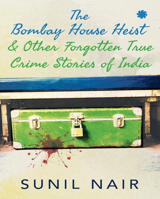 The Bombay House Heist & Other Forgotten True Crime Stories by Sunil Nair [Paperback]