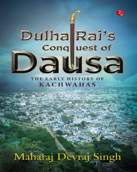 DULHA RAI’S CONQUEST OF DAUSA: The Early History of Kachwahas by Maharaj Devraj Singh [Paperback]