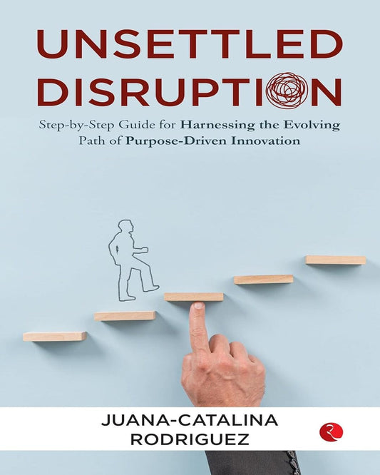 Unsettled Disruption : Step-by-Step Guide for Harnessing the Evolving Path of Purpose-Driven Innovation by Juana-Catalina Rodriguez [Paperback]