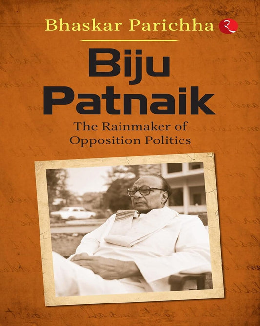 Biju Patnaik: The Rainmaker Of Opposition Politics by Bhaskar Parichha [Paperback]