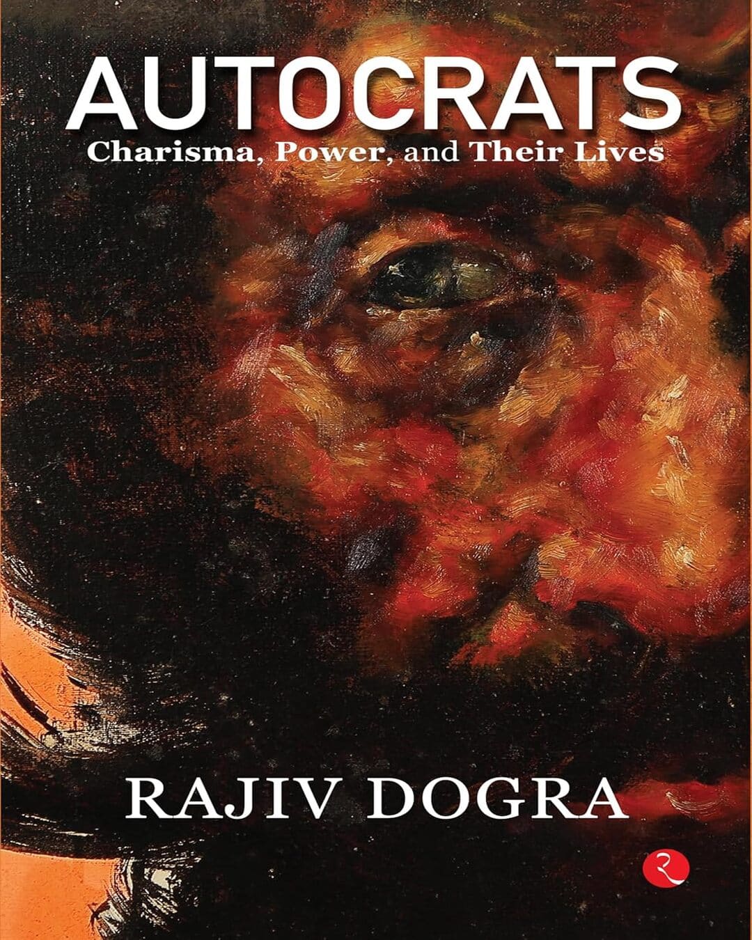 Autocrats : Charisma, Power And Their Lives by Rajiv Dogra [Hardcover]