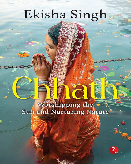 Chhath : Worshipping the Sun and Nurturing Nature by Ekisha Singh [Paperback]
