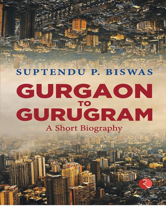 Gurgaon to Gurugram: A Short Biography by Suptendu P. Biswas [Paperback]