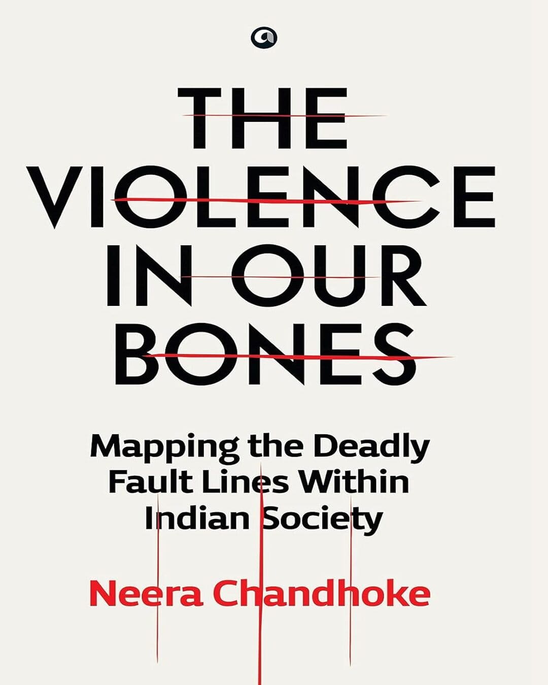 The Violence in Our Bones: Mapping the Deadly Fault Lines Within Indian Society by Neera Chandhoke [Hardcover]