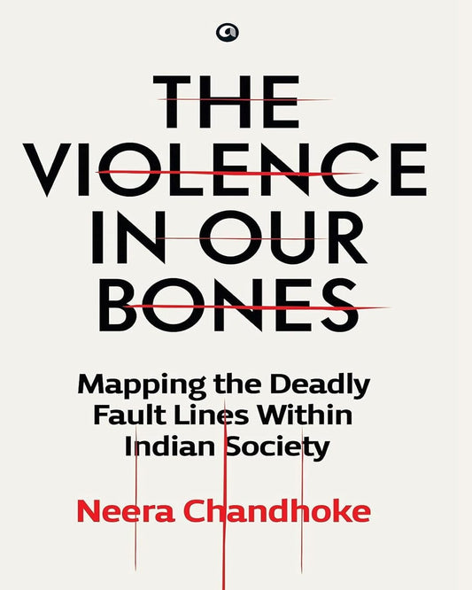 The Violence in Our Bones: Mapping the Deadly Fault Lines Within Indian Society by Neera Chandhoke [Hardcover]
