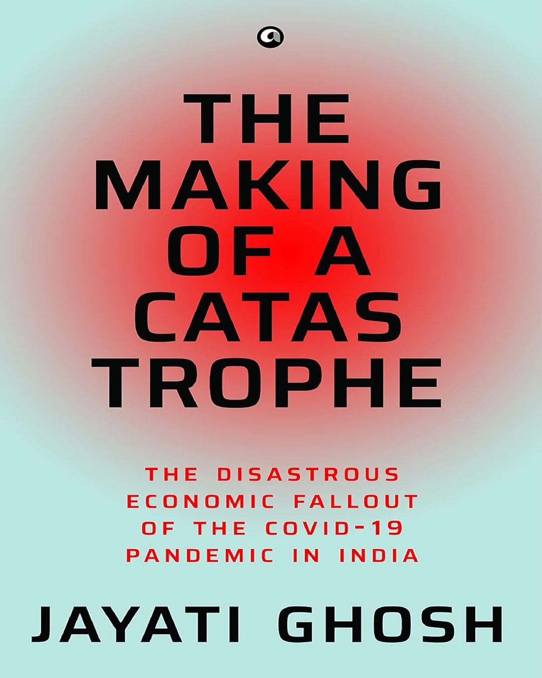 THE MAKING OF A CATASTROPHE: The Disastrous Economic Fallout of the Covid-19 Pandemic in India by Jayati Ghosh [Hardcover]