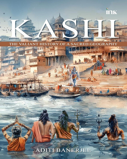 Kashi: The Valiant History of a Sacred Geography by Aditi Banerjee [Paperback]