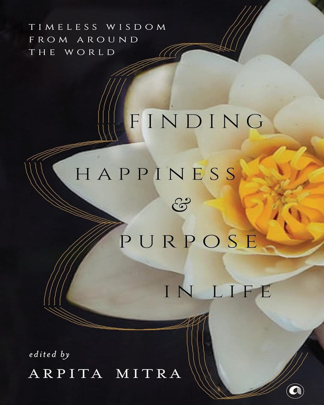 Finding Happiness and Purpose in Life: Timeless Wisdom from Around the World by Arpita Mitra [Hardcover]