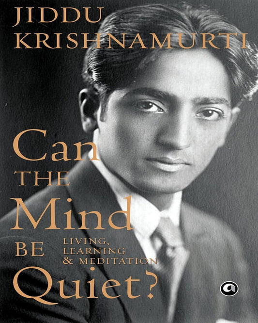 Can the Mind Be Quiet? Living, Learning & Meditation by J. Krishnamurti