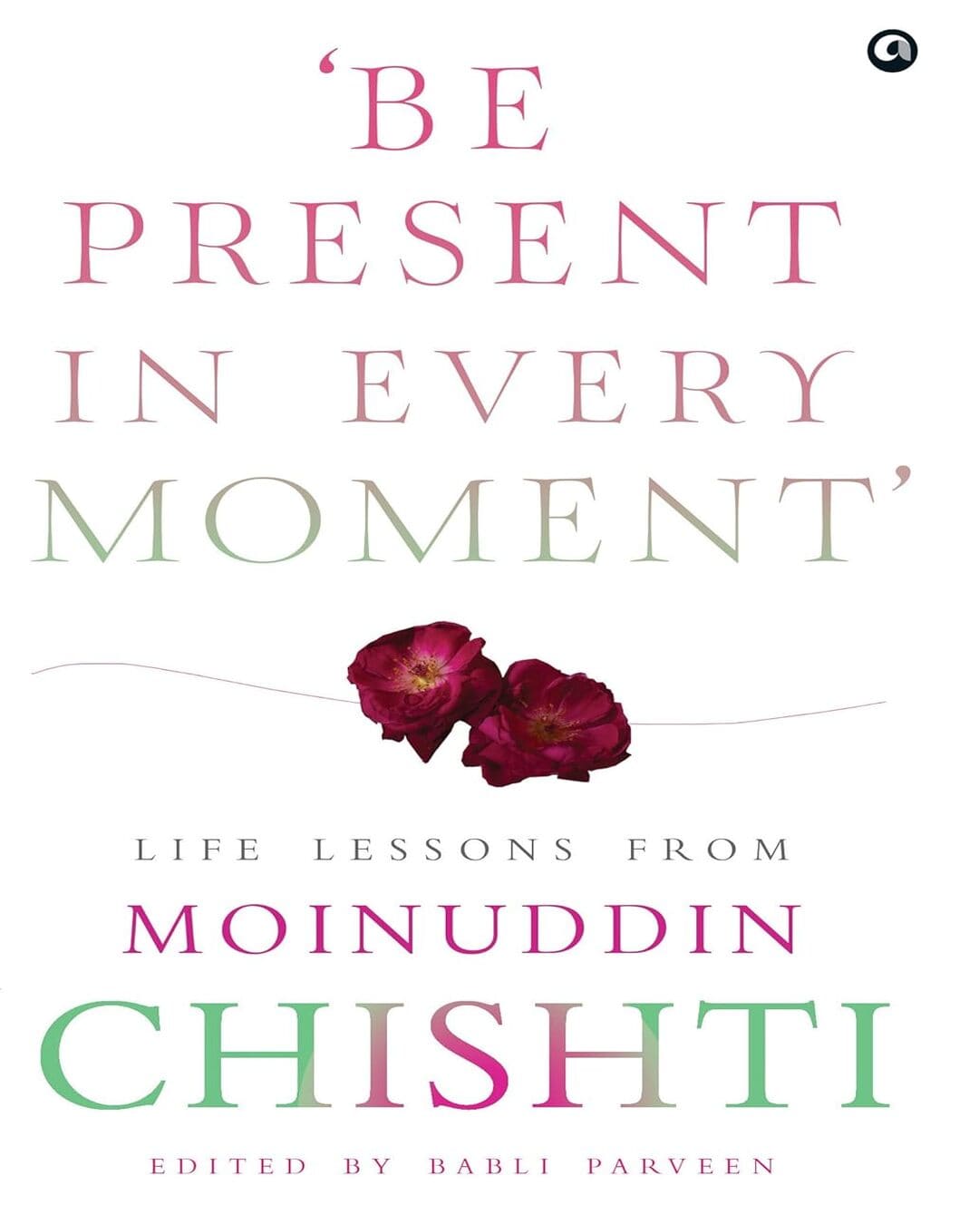 ‘Be Present in Every Moment’ : Be Present in Every Moment': Life Lessons from Moinuddin Chishti Edited by Babli Parveen [Hardcover] - versoz.com